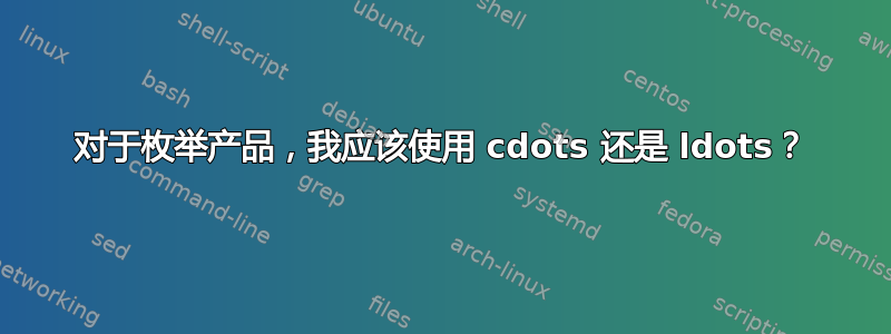 对于枚举产品，我应该使用 cdots 还是 ldots？