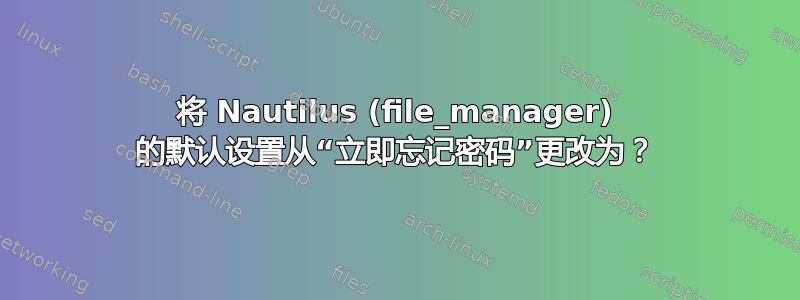 将 Nautilus (file_manager) 的默认设置从“立即忘记密码”更改为？