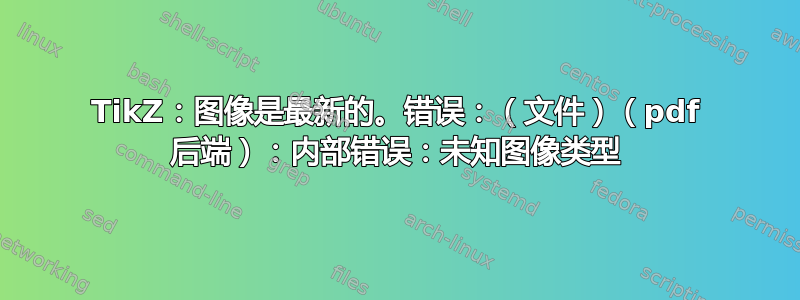 TikZ：图像是最新的。错误：（文件）（pdf 后端）：内部错误：未知图像类型