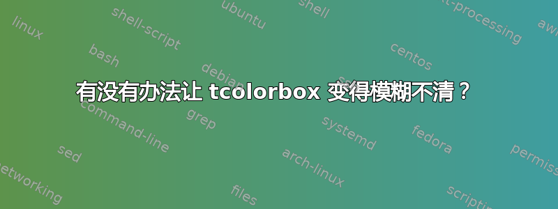 有没有办法让 tcolorbox 变得模糊不清？