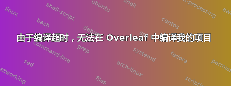 由于编译超时，无法在 Overleaf 中编译我的项目