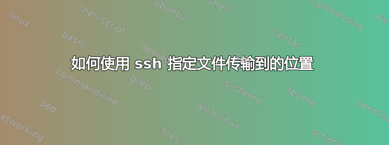 如何使用 ssh 指定文件传输到的位置