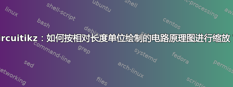 Circuitikz：如何按相对长度单位绘制的电路原理图进行缩放？