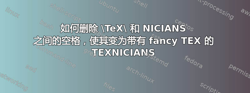 如何删除 \TeX\ 和 NICIANS 之间的空格，使其变为带有 fancy TEX 的 TEXNICIANS