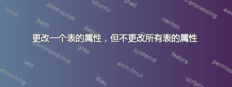 更改一个表的属性，但不更改所有表的属性