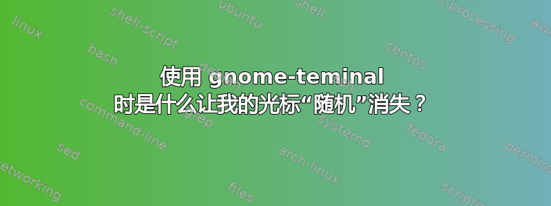 使用 gnome-teminal 时是什么让我的光标“随机”消失？