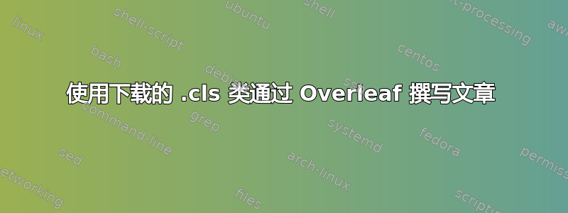 使用下载的 .cls 类通过 Overleaf 撰写文章