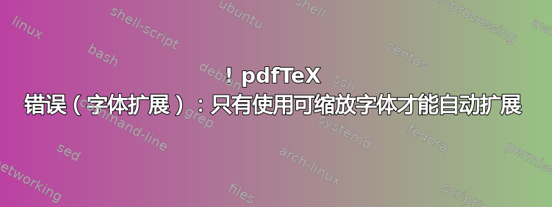 ! pdfTeX 错误（字体扩展）：只有使用可缩放字体才能自动扩展