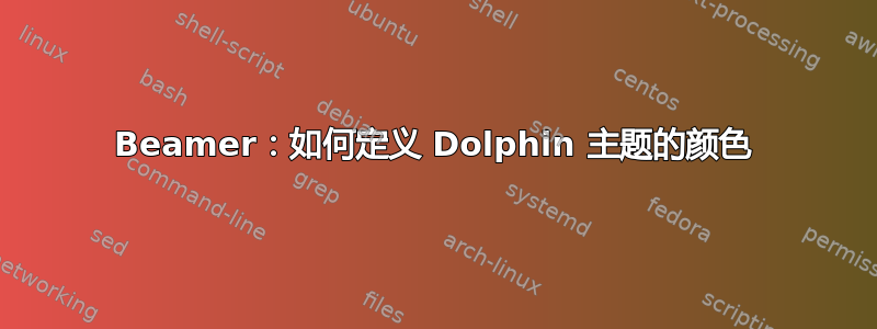 Beamer：如何定义 Dolphin 主题的颜色