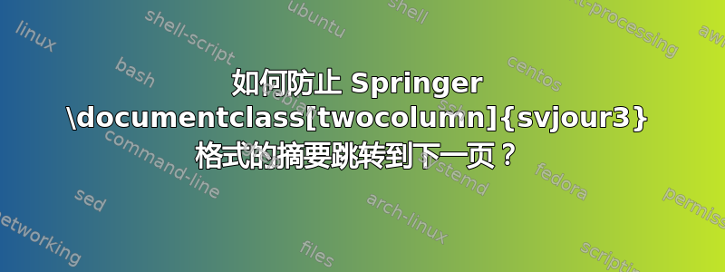 如何防止 Springer \documentclass[twocolumn]{svjour3} 格式的摘要跳转到下一页？