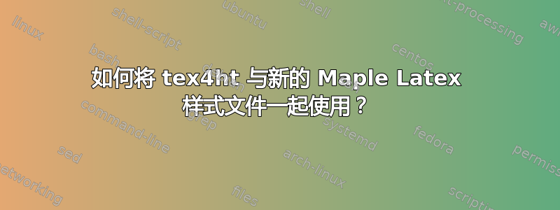 如何将 tex4ht 与新的 Maple Latex 样式文件一起使用？