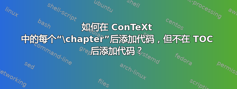 如何在 ConTeXt 中的每个“\chapter”后添加代码，但不在 TOC 后添加代码？