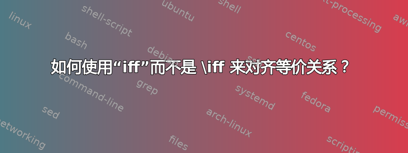 如何使用“iff”而不是 \iff 来对齐等价关系？