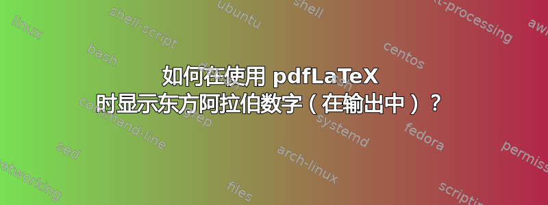 如何在使用 pdfLaTeX 时显示东方阿拉伯数字（在输出中）？