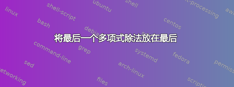 将最后一个多项式除法放在最后