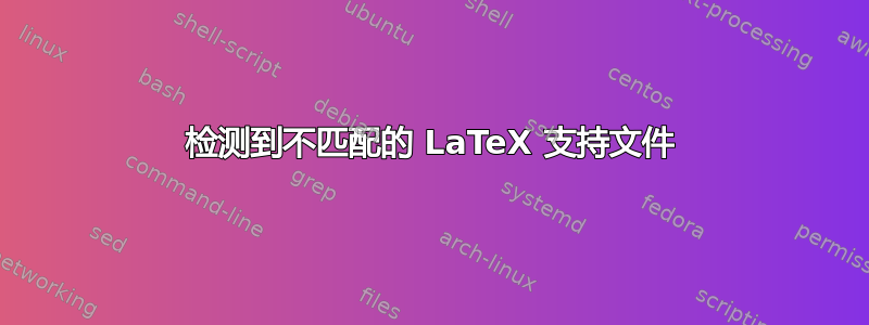 检测到不匹配的 LaTeX 支持文件