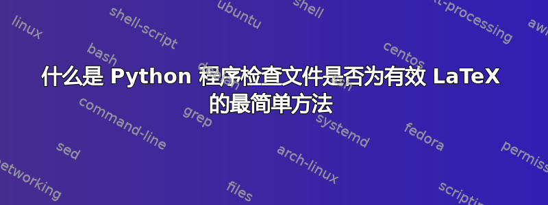 什么是 Python 程序检查文件是否为有效 LaTeX 的最简单方法