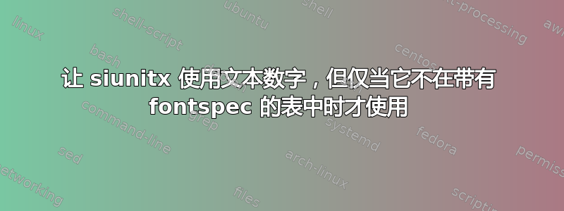 让 siunitx 使用文本数字，但仅当它不在带有 fontspec 的表中时才使用