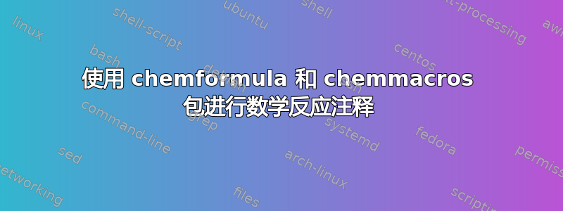 使用 chemformula 和 chemmacros 包进行数学反应注释