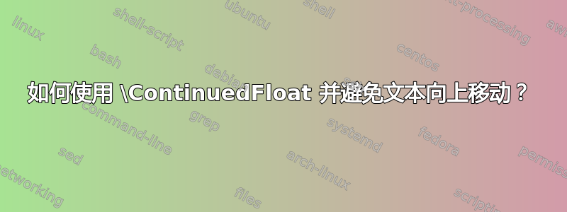 如何使用 \ContinuedFloat 并避免文本向上移动？