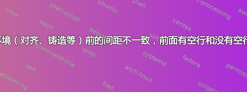 环境（对齐、铸造等）前的间距不一致，前面有空行和没有空行