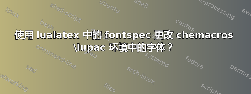 使用 lualatex 中的 fontspec 更改 chemacros \iupac 环境中的字体？