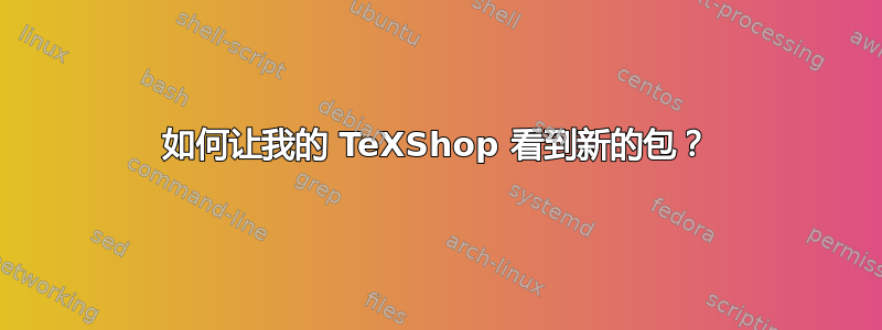 如何让我的 TeXShop 看到新的包？