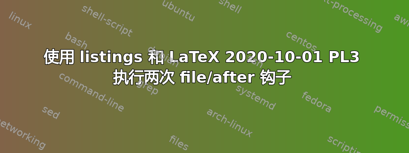 使用 listings 和 LaTeX 2020-10-01 PL3 执行两次 file/after 钩子