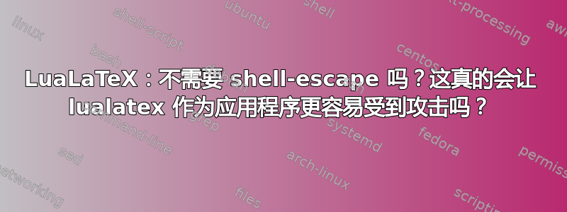 LuaLaTeX：不需要 shell-escape 吗？这真的会让 lualatex 作为应用程序更容易受到攻击吗？