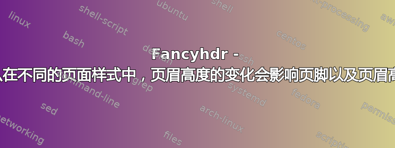 Fancyhdr - 为什么在不同的页面样式中，页眉高度的变化会影响页脚以及页眉高度？