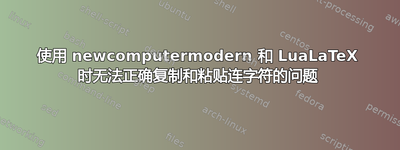 使用 newcomputermodern 和 LuaLaTeX 时无法正确复制和粘贴连字符的问题