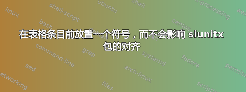 在表格条目前放置一个符号，而不会影响 siunitx 包的对齐