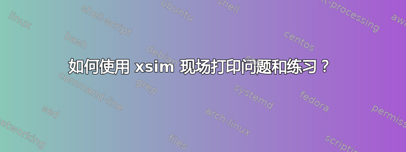 如何使用 xsim 现场打印问题和练习？