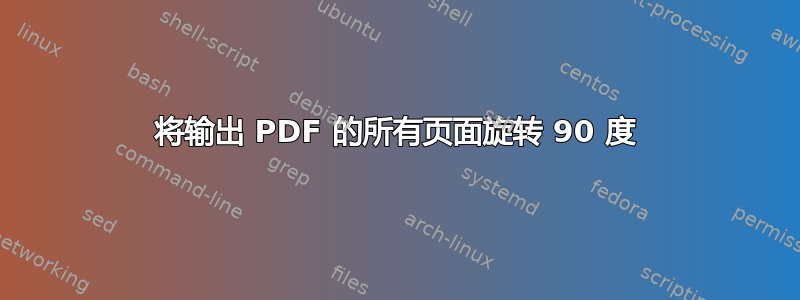 将输出 PDF 的所有页面旋转 90 度