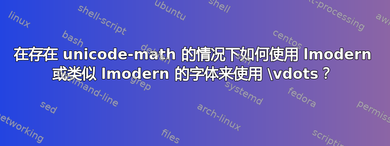 在存在 unicode-math 的情况下如何使用 lmodern 或类似 lmodern 的字体来使用 \vdots？