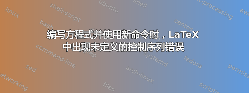 编写方程式并使用新命令时，LaTeX 中出现未定义的控制序列错误