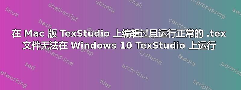 在 Mac 版 TexStudio 上编辑过且运行正常的 .tex 文件无法在 Windows 10 TexStudio 上运行