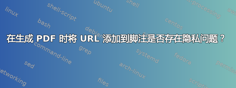 在生成 PDF 时将 URL 添加到脚注是否存在隐私问题？