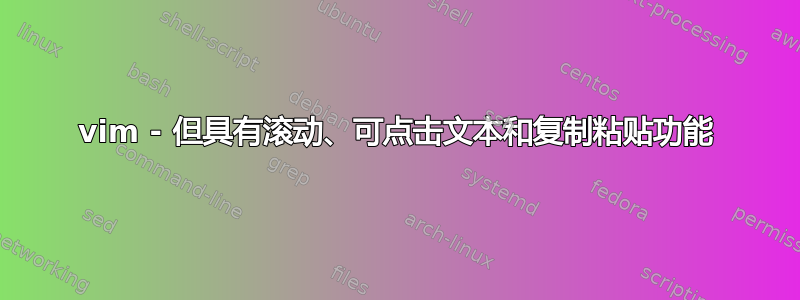 vim - 但具有滚动、可点击文本和复制粘贴功能