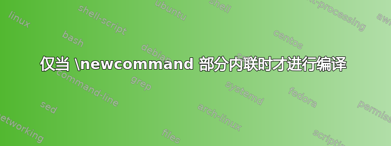 仅当 \newcommand 部分内联时才进行编译