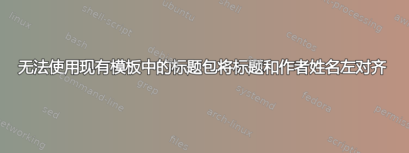 无法使用现有模板中的标题包将标题和作者姓名左对齐