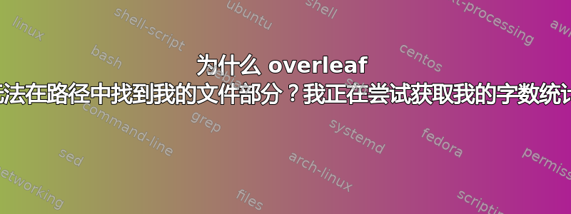 为什么 overleaf 无法在路径中找到我的文件部分？我正在尝试获取我的字数统计 