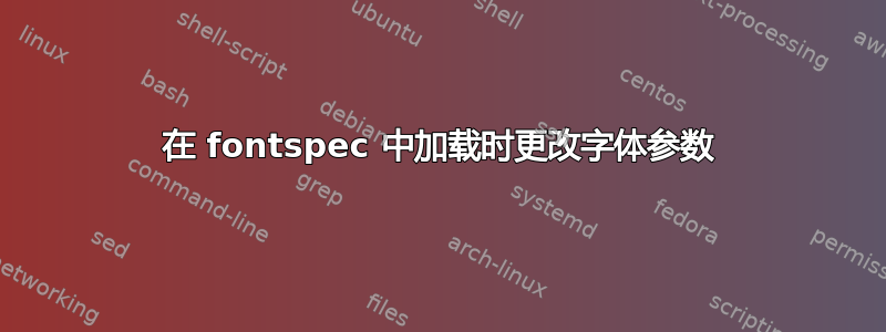 在 fontspec 中加载时更改字体参数