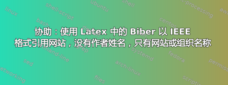 协助：使用 Latex 中的 Biber 以 IEEE 格式引用网站，没有作者姓名，只有网站或组织名称