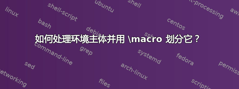 如何处理环境主体并用 \macro 划分它？