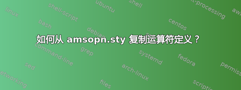 如何从 amsopn.sty 复制运算符定义？