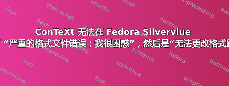 ConTeXt 无法在 Fedora Silvervlue 上运行（“严重的格式文件错误；我很困惑”，然后是“无法更改格式路径”）