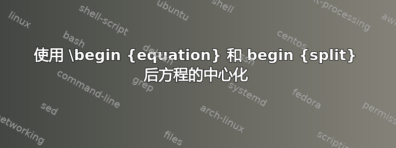 使用 \begin {equation} 和 begin {split} 后方程的中心化