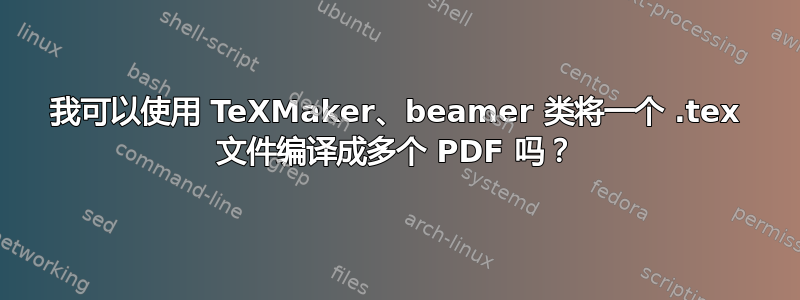 我可以使用 TeXMaker、beamer 类将一个 .tex 文件编译成多个 PDF 吗？