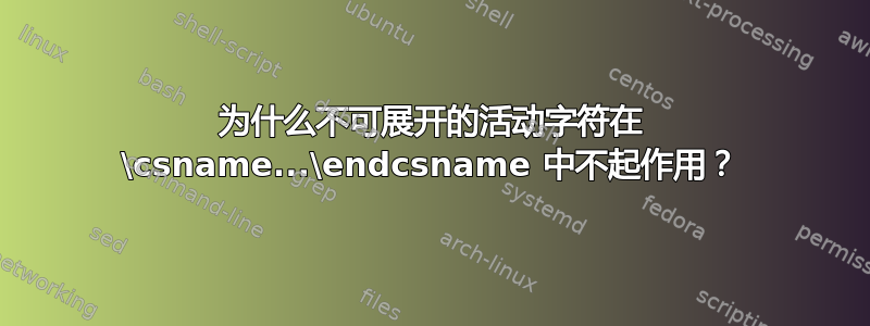 为什么不可展开的活动字符在 \csname...\endcsname 中不起作用？